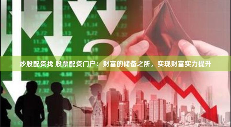 炒股配资找 股票配资门户：财富的储备之所，实现财富实力提升