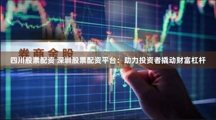 四川股票配资 深圳股票配资平台：助力投资者撬动财富杠杆
