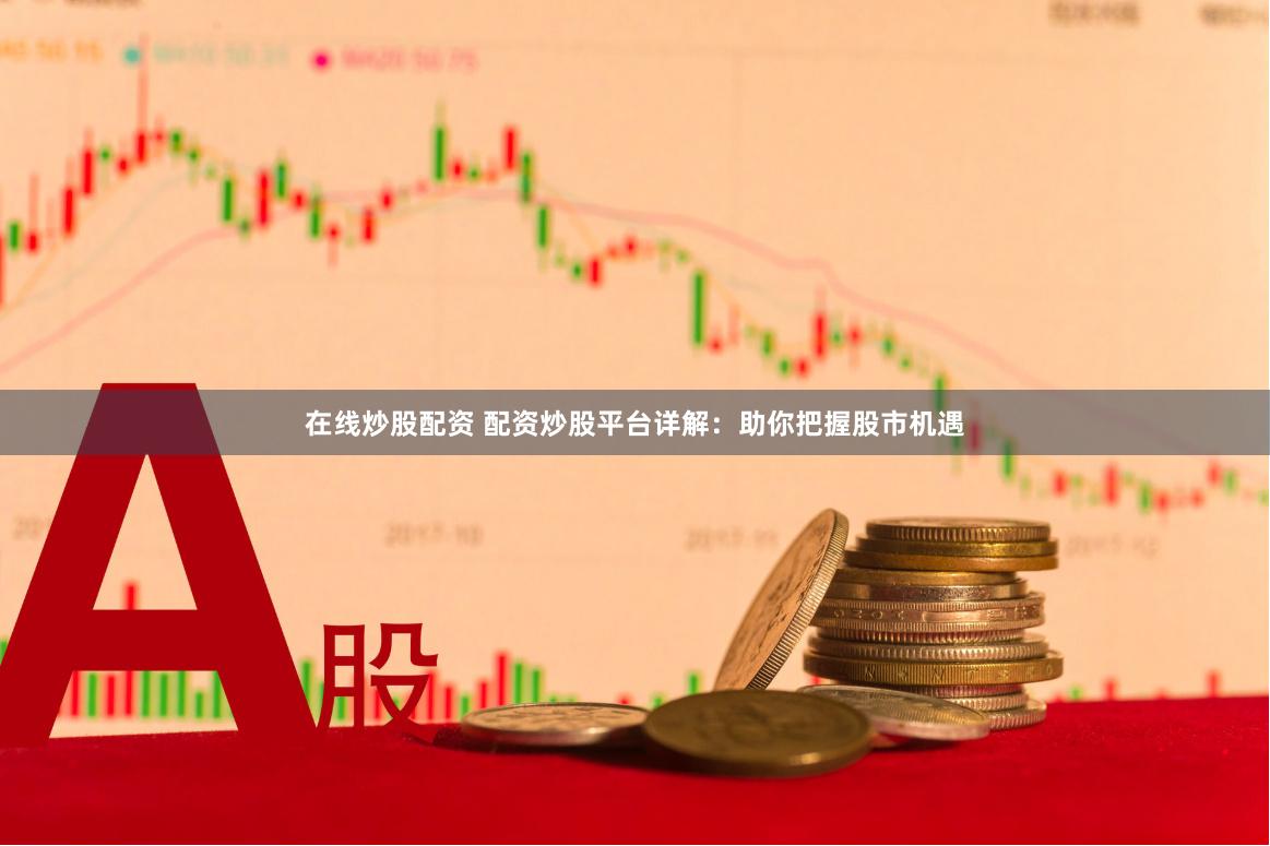 在线炒股配资 配资炒股平台详解：助你把握股市机遇