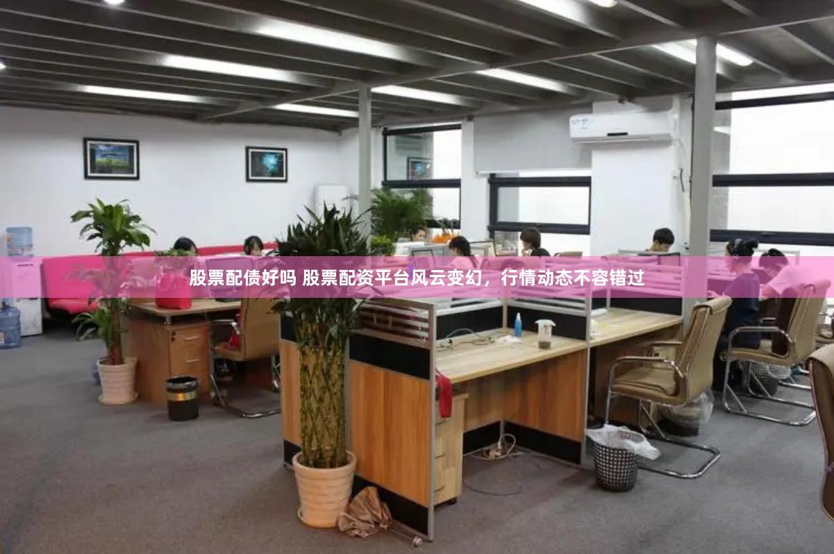 股票配债好吗 股票配资平台风云变幻，行情动态不容错过