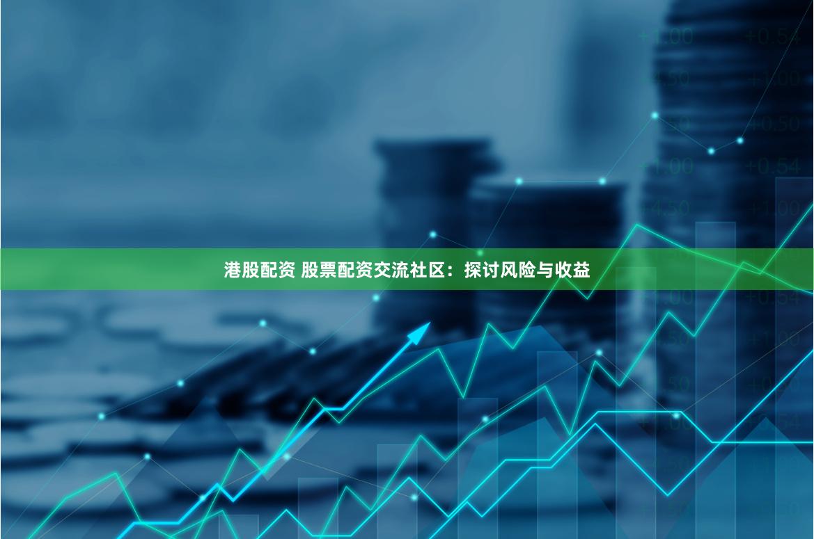 港股配资 股票配资交流社区：探讨风险与收益