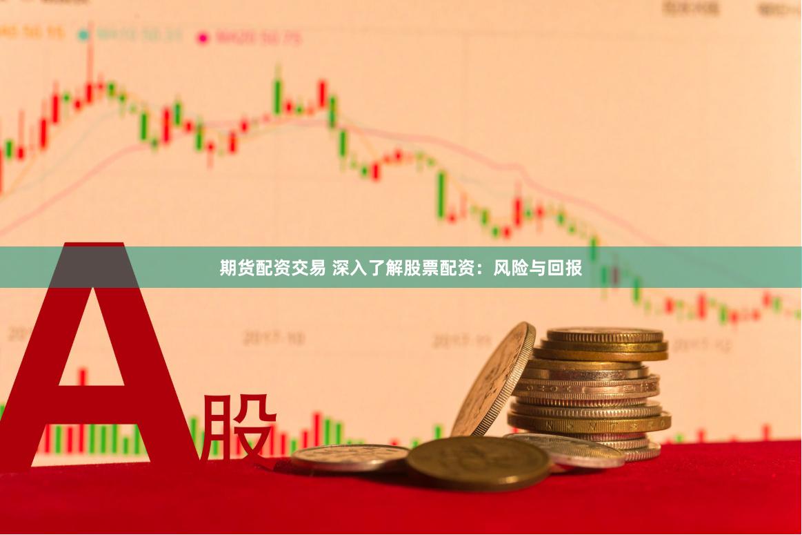 期货配资交易 深入了解股票配资：风险与回报