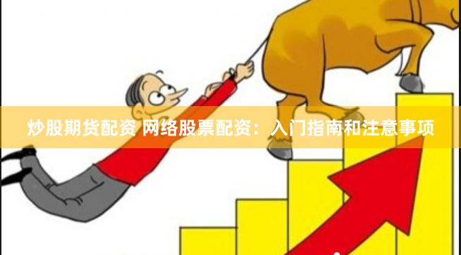 炒股期货配资 网络股票配资：入门指南和注意事项