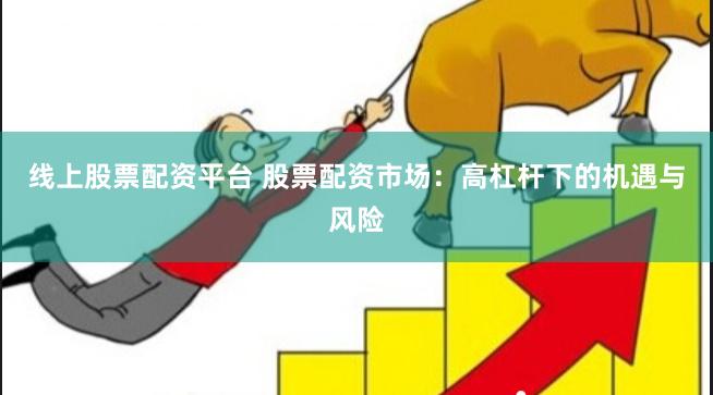 线上股票配资平台 股票配资市场：高杠杆下的机遇与风险