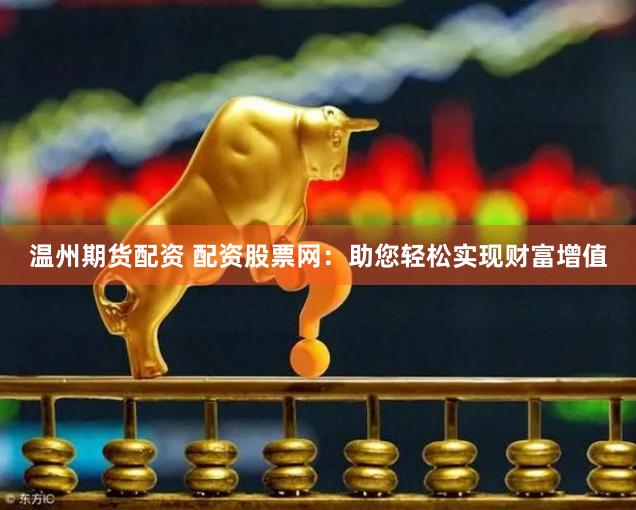 温州期货配资 配资股票网：助您轻松实现财富增值