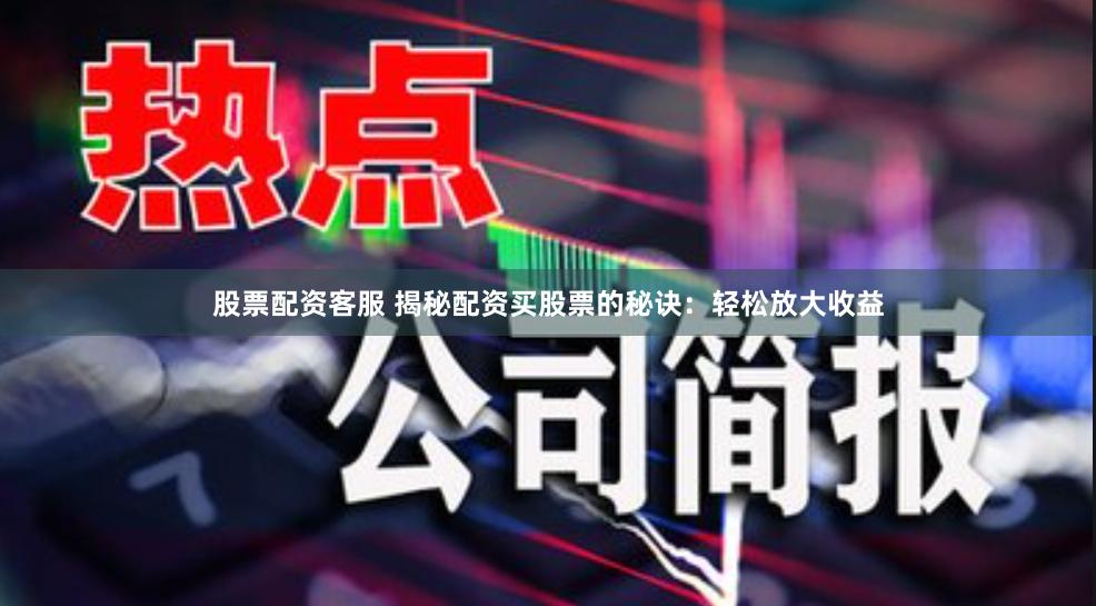 股票配资客服 揭秘配资买股票的秘诀：轻松放大收益