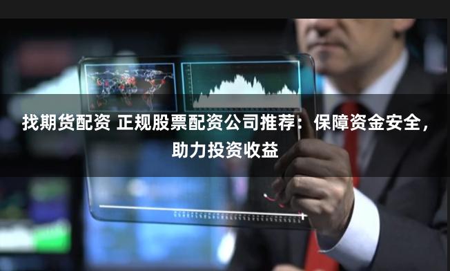 找期货配资 正规股票配资公司推荐：保障资金安全，助力投资收益