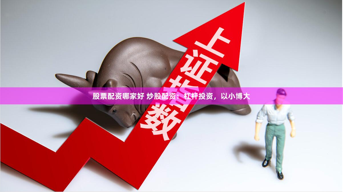 股票配资哪家好 炒股配资：杠杆投资，以小博大