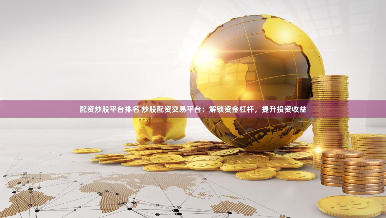 配资炒股平台排名 炒股配资交易平台：解锁资金杠杆，提升投资收益