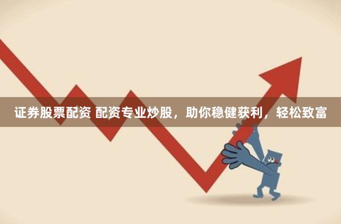 证券股票配资 配资专业炒股，助你稳健获利，轻松致富