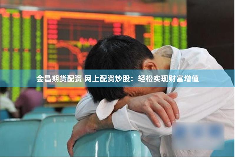 金昌期货配资 网上配资炒股：轻松实现财富增值