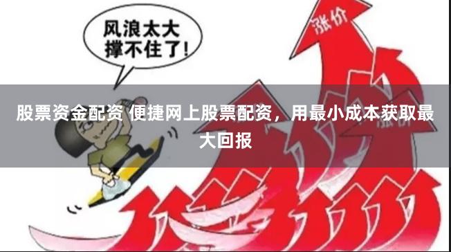 股票资金配资 便捷网上股票配资，用最小成本获取最大回报