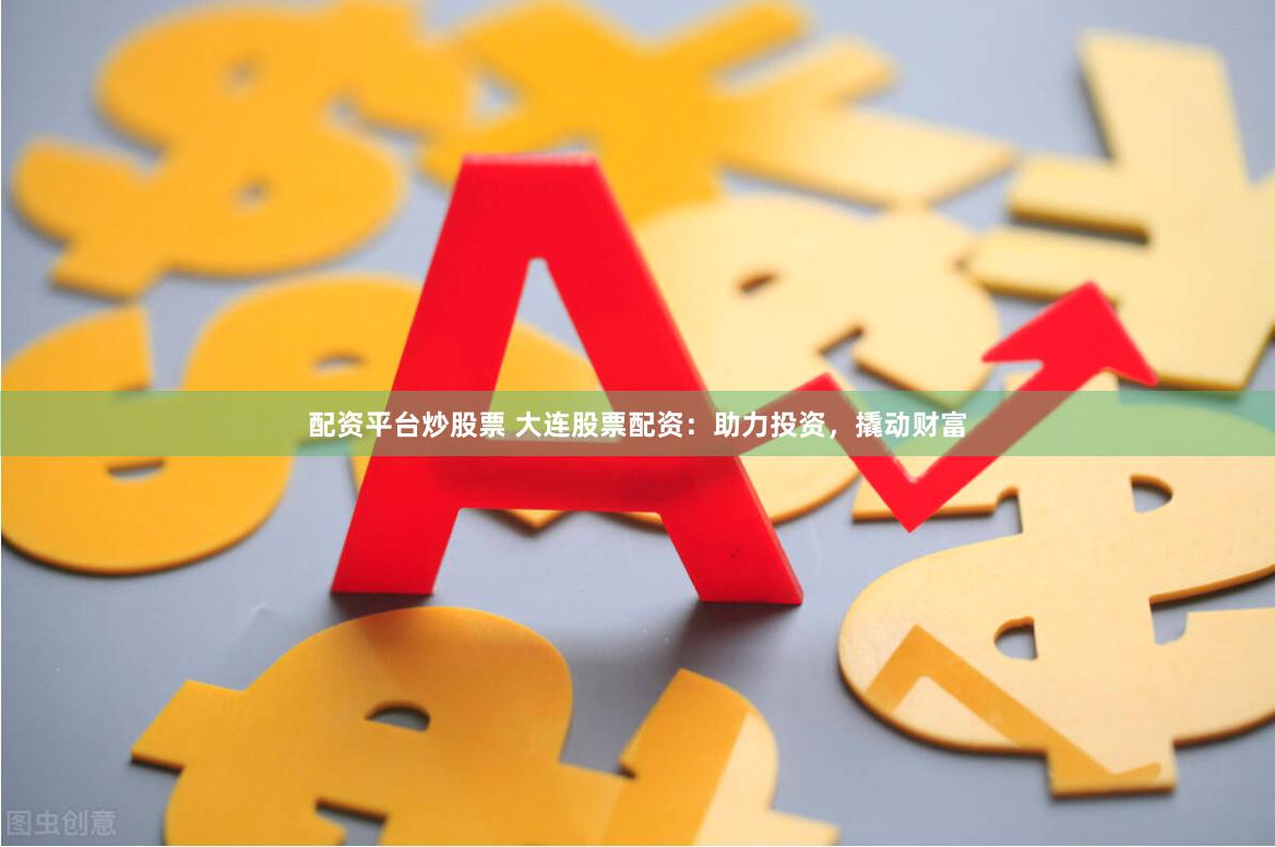 配资平台炒股票 大连股票配资：助力投资，撬动财富