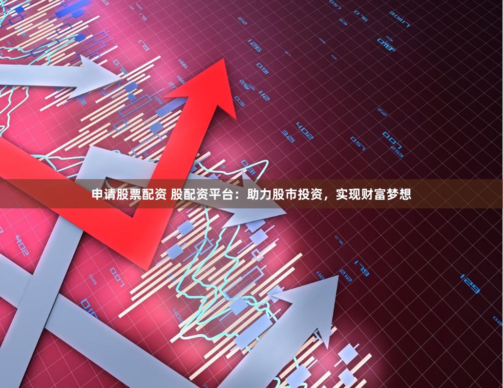 申请股票配资 股配资平台：助力股市投资，实现财富梦想