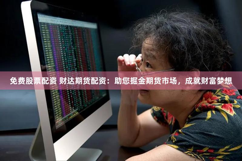 免费股票配资 财达期货配资：助您掘金期货市场，成就财富梦想