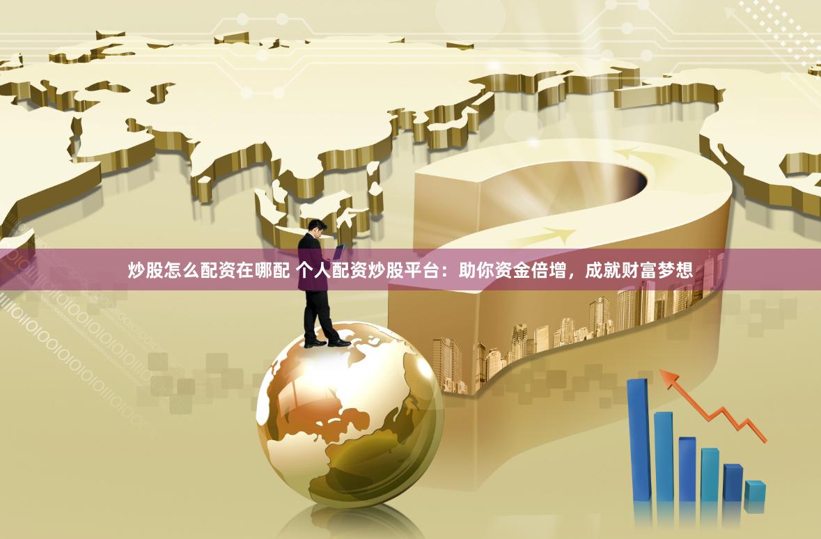 炒股怎么配资在哪配 个人配资炒股平台：助你资金倍增，成就财富梦想