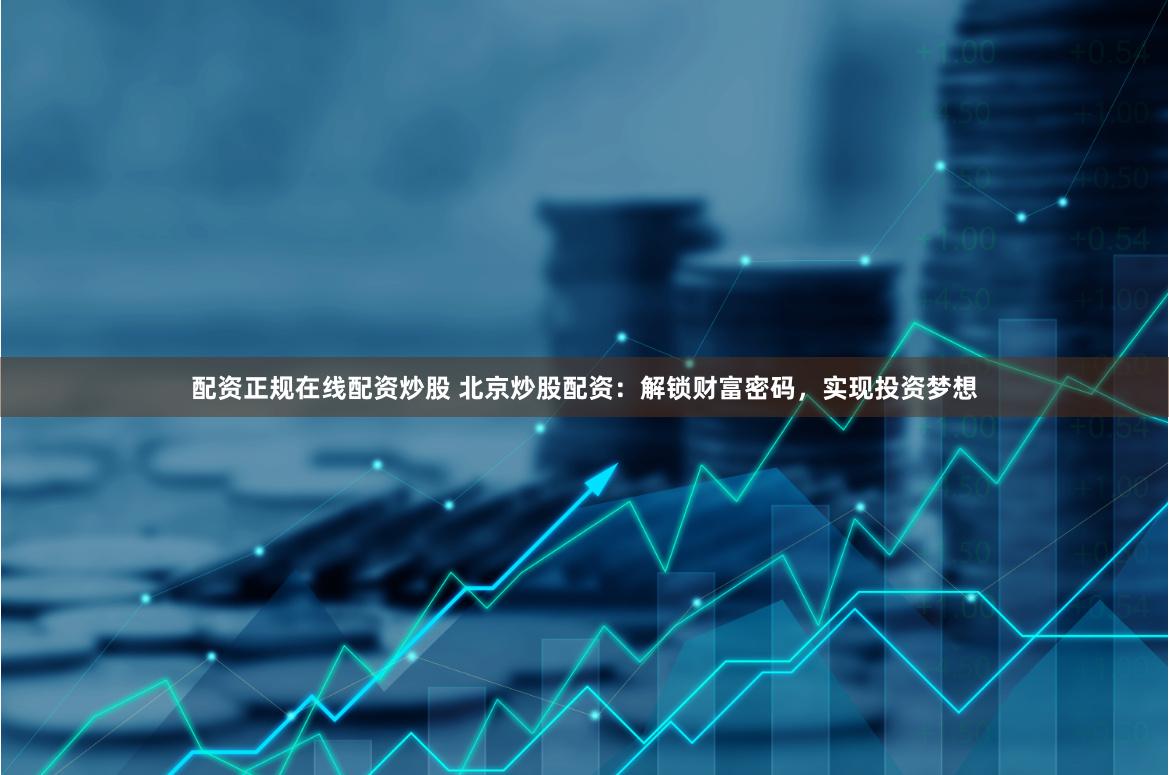 配资正规在线配资炒股 北京炒股配资：解锁财富密码，实现投资梦想
