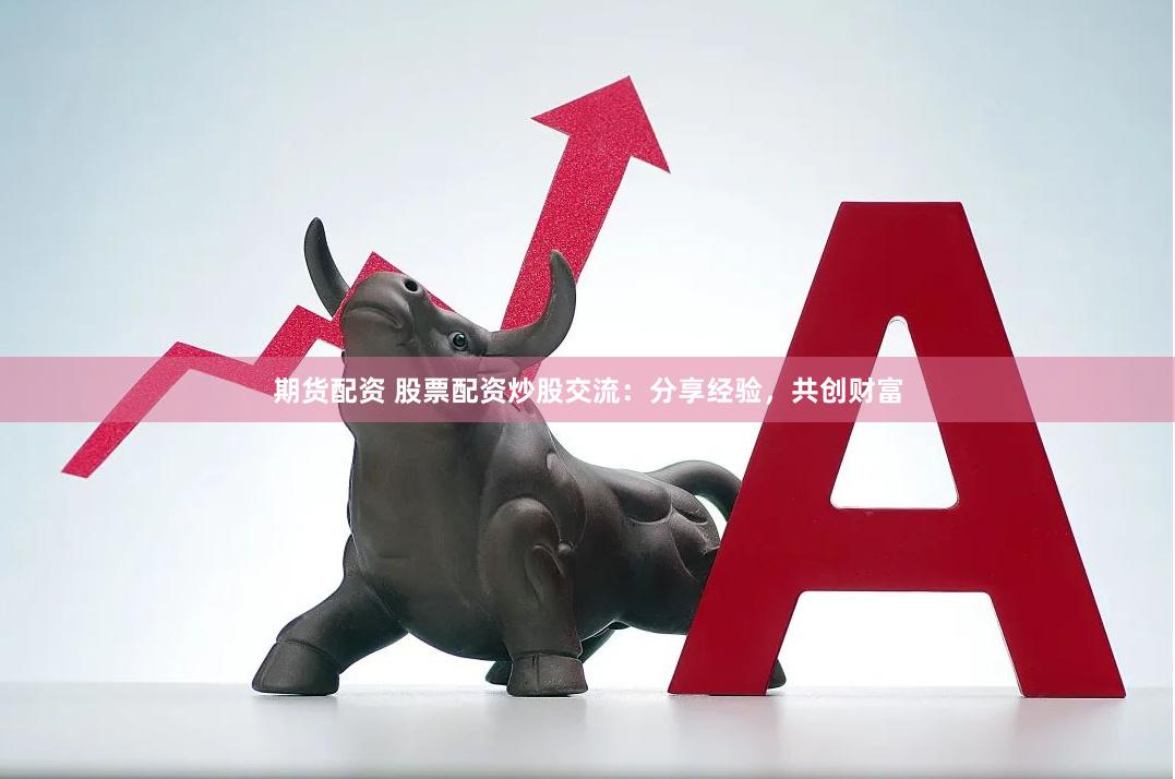 期货配资 股票配资炒股交流：分享经验，共创财富