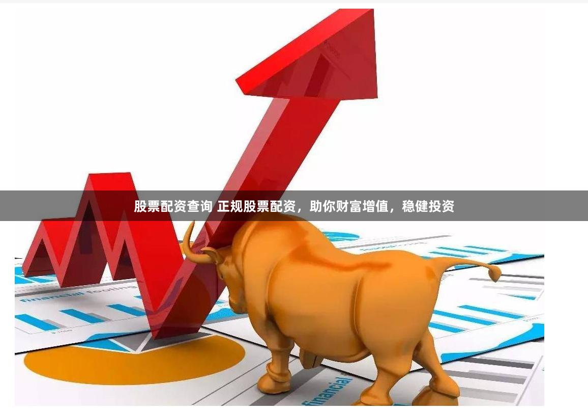 股票配资查询 正规股票配资，助你财富增值，稳健投资