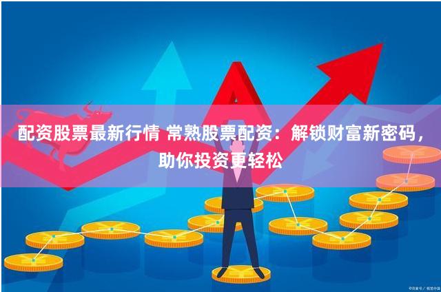 配资股票最新行情 常熟股票配资：解锁财富新密码，助你投资更轻松