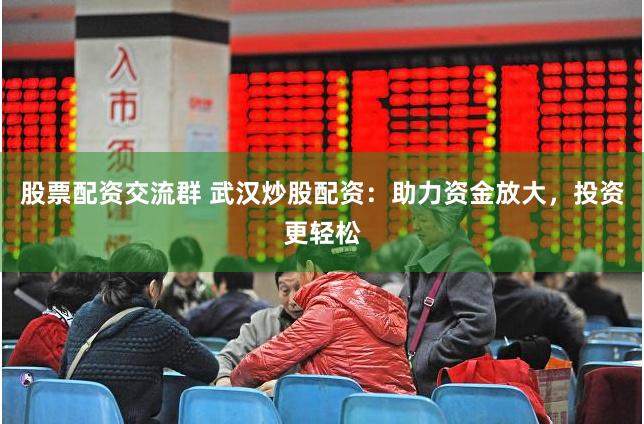 股票配资交流群 武汉炒股配资：助力资金放大，投资更轻松