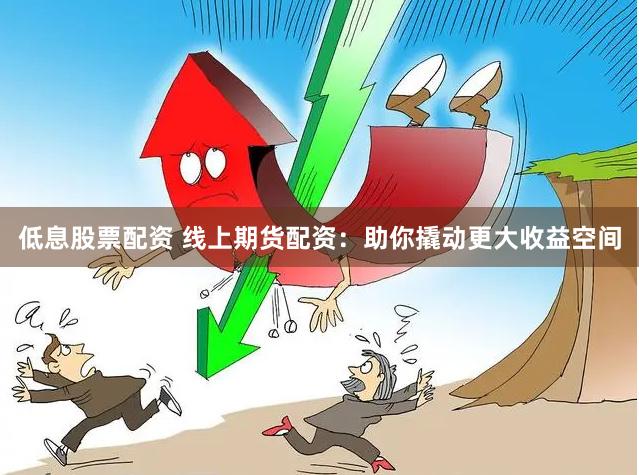 低息股票配资 线上期货配资：助你撬动更大收益空间